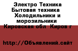 Электро-Техника Бытовая техника - Холодильники и морозильники. Кировская обл.,Киров г.